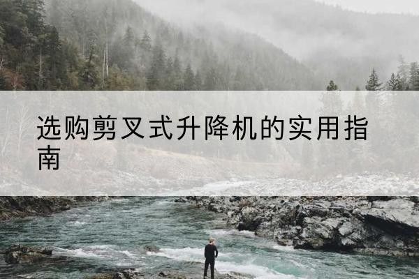 岳阳楼剪叉式升降机怎么选-选购剪叉式升降机的实用指南