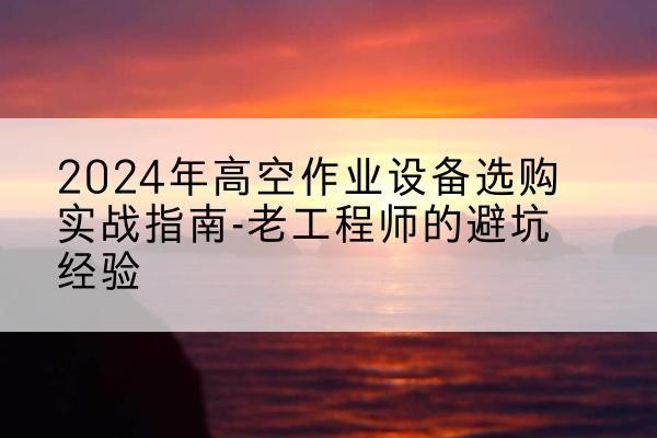 岳阳楼高空作业升降机厂家推荐-2024年高空作业设备选购实战指南-老工程师的避坑经验
