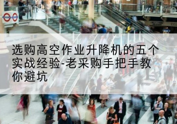 岳阳楼高空作业升降机厂家-选购高空作业升降机的五个实战经验-老采购手把手教你避坑