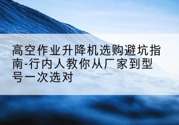 岳阳楼升降平台厂家-高空作业升降机选购避坑指南-行内人教你从厂家到型号一次选对