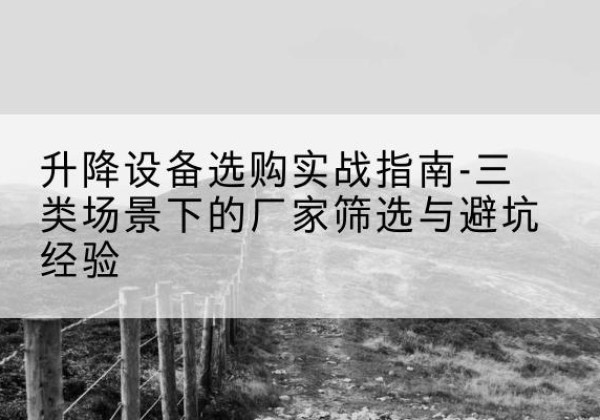 岳阳楼移动式升降机厂家推荐-升降设备选购实战指南-三类场景下的厂家筛选与避坑经验