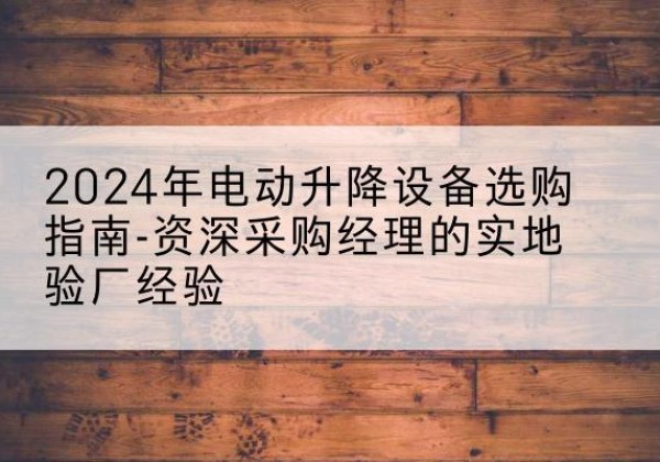 岳阳楼电动剪叉升降平台厂家-2024年电动升降设备选购指南-资深采购经理的实地验厂经验