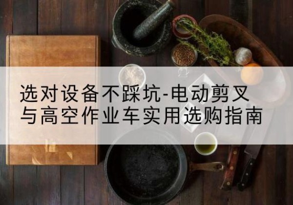 岳阳楼电动剪叉升降平台怎么选-选对设备不踩坑-电动剪叉与高空作业车实用选购指南
