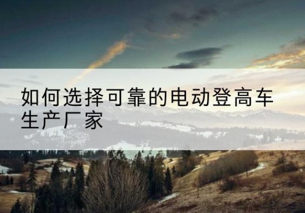 岳阳楼电动登高车厂家-如何选择可靠的电动登高车生产厂家