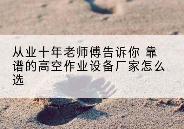 岳阳楼高空作业升降机厂家推荐-从业十年老师傅告诉你 靠谱的高空作业设备厂家怎么选
