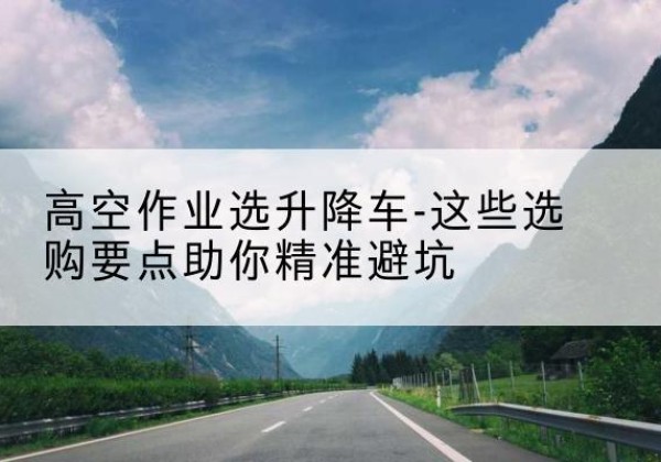 岳阳楼升降车厂家-高空作业选升降车-这些选购要点助你*避坑