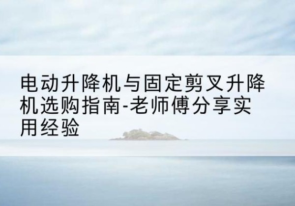 岳阳楼电动升降机怎么选-电动升降机与固定剪叉升降机选购指南-老师傅分享实用经验
