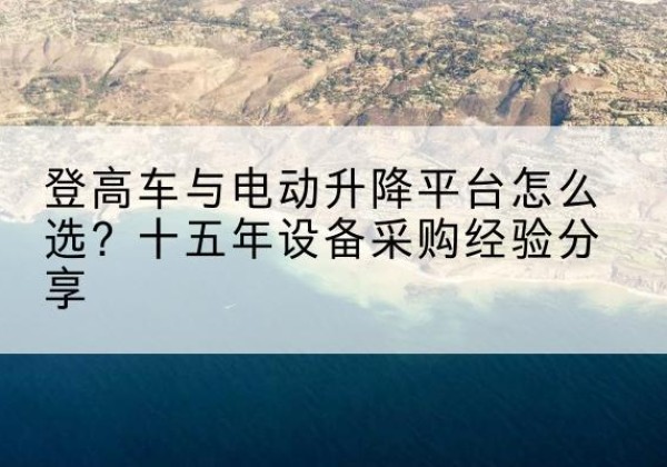 岳阳楼登高车厂家厂家-登高车与电动升降平台怎么选？十五年设备采购经验分享