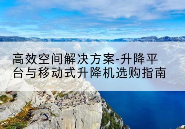 岳阳楼升降平台厂家-*空间解决方案-升降平台与移动式升降机选购指南