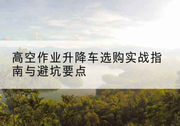 岳阳楼升降车怎么选-高空作业升降车选购实战指南与避坑要点