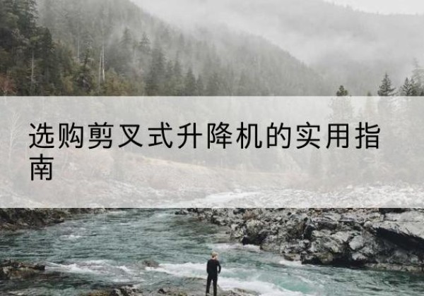 岳阳楼剪叉式升降机怎么选-选购剪叉式升降机的实用指南