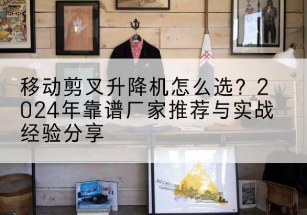 岳阳楼升降平台厂家推荐-移动剪叉升降机怎么选？2024年靠谱厂家推荐与实战经验分享