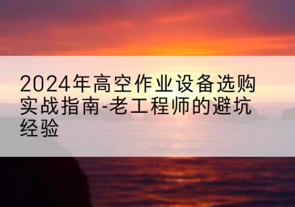 岳阳楼高空作业升降机厂家推荐-2024年高空作业设备选购实战指南-老工程师的避坑经验