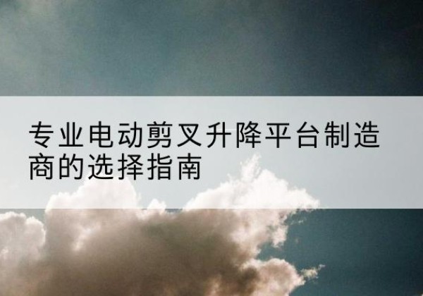 岳阳楼电动剪叉升降平台厂家-专业电动剪叉升降平台制造商的选择指南