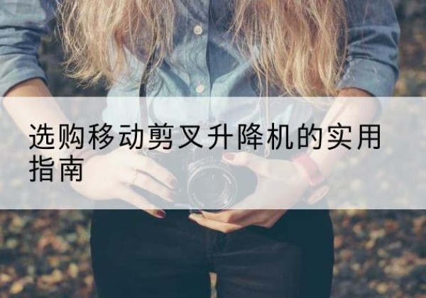岳阳楼移动剪叉升降机怎么选-选购移动剪叉升降机的实用指南