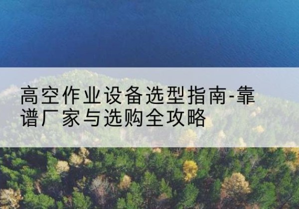 岳阳楼升降车厂家-高空作业设备选型指南-靠谱厂家与选购全攻略