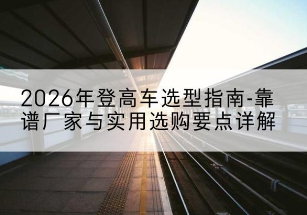岳阳楼登高车厂家推荐-2026年登高车选型指南-靠谱厂家与实用选购要点详解
