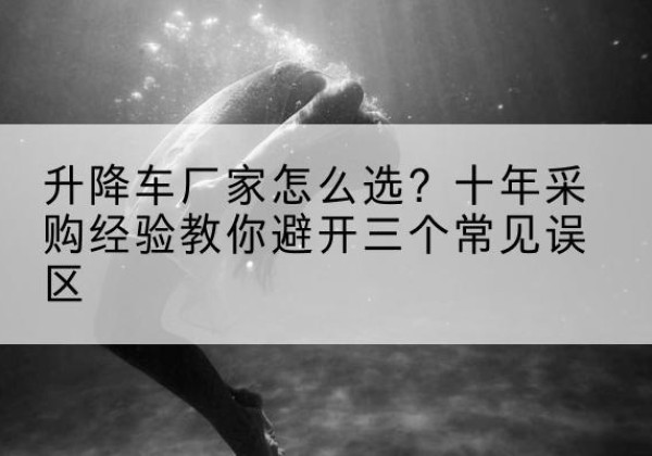 岳阳楼升降车厂家-怎么选？十年采购经验教你避开三个常见误区