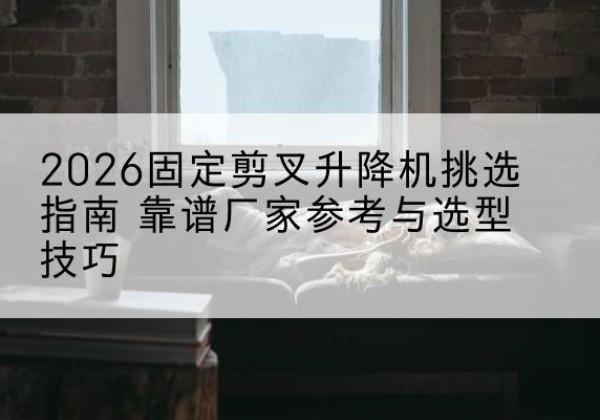 岳阳楼固定剪叉升降机厂家推荐-2026固定剪叉升降机挑选指南 靠谱厂家参考与选型技巧
